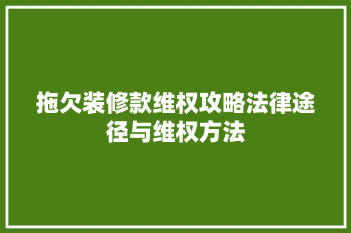 拖欠装修款维权攻略法律途径与维权方法