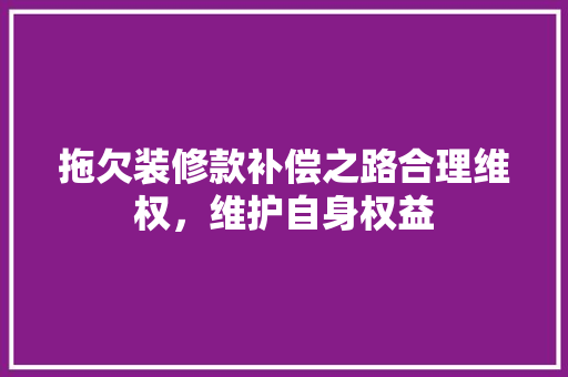 拖欠装修款补偿之路合理维权，维护自身权益  第1张