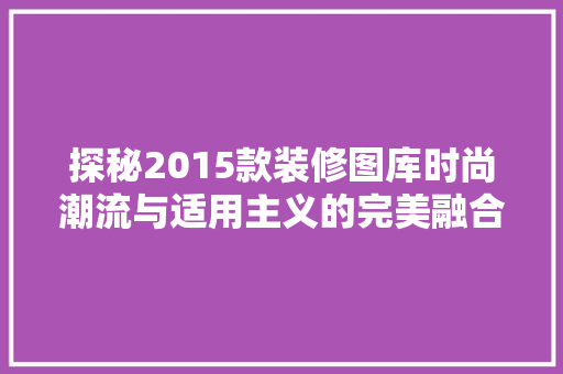 探秘2015款装修图库时尚潮流与适用主义的完美融合