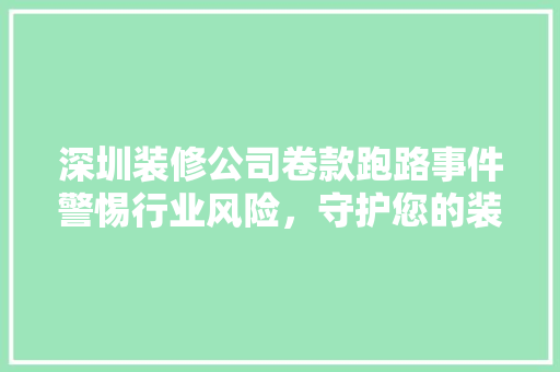 深圳装修公司卷款跑路事件警惕行业风险，守护您的装修梦