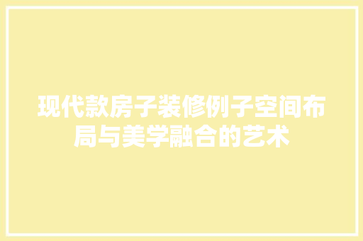 现代款房子装修例子空间布局与美学融合的艺术