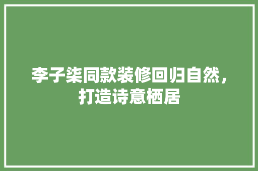 李子柒同款装修回归自然，打造诗意栖居
