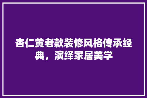 杏仁黄老款装修风格传承经典，演绎家居美学  第1张