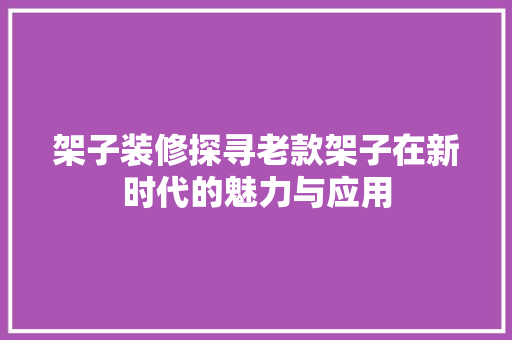 架子装修探寻老款架子在新时代的魅力与应用