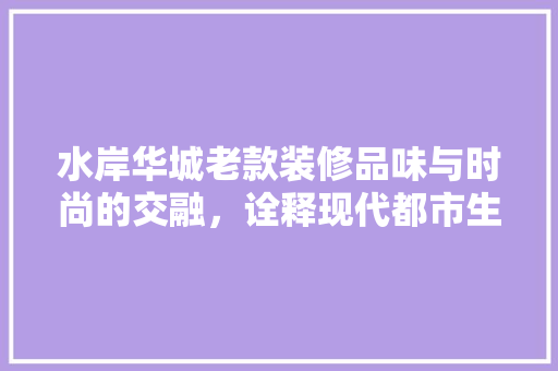 水岸华城老款装修品味与时尚的交融，诠释现代都市生活美学