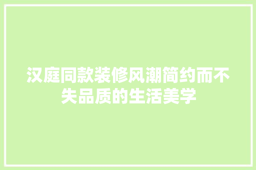 汉庭同款装修风潮简约而不失品质的生活美学