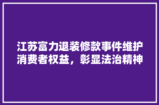 江苏富力退装修款事件维护消费者权益，彰显法治精神