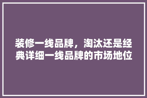 装修一线品牌，淘汰还是经典详细一线品牌的市场地位与发展前景