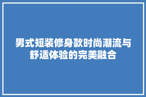 男式短装修身款时尚潮流与舒适体验的完美融合