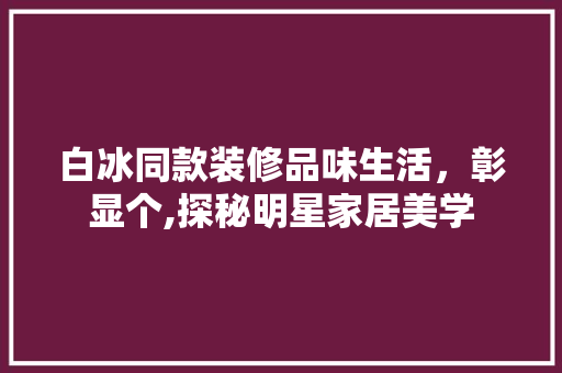 白冰同款装修品味生活，彰显个,探秘明星家居美学