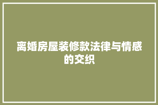 离婚房屋装修款法律与情感的交织