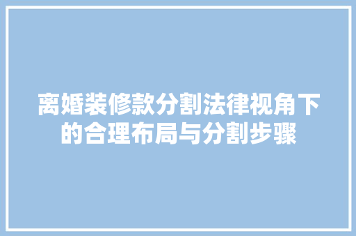 离婚装修款分割法律视角下的合理布局与分割步骤