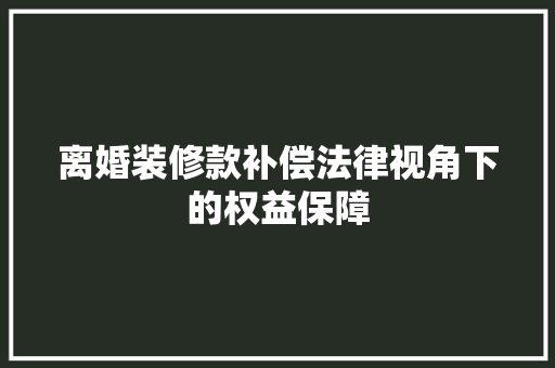 离婚装修款补偿法律视角下的权益保障