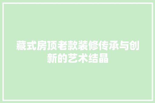藏式房顶老款装修传承与创新的艺术结晶