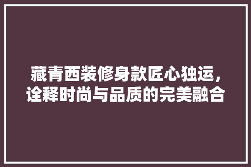 藏青西装修身款匠心独运，诠释时尚与品质的完美融合