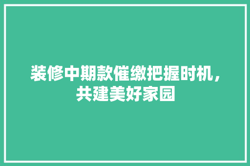装修中期款催缴把握时机，共建美好家园