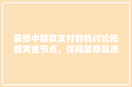 装修中期款支付时机讨论把握黄金节点，保障装修品质