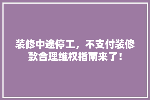 装修中途停工，不支付装修款合理维权指南来了！
