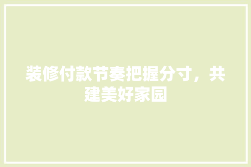 装修付款节奏把握分寸，共建美好家园  第1张
