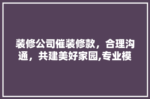 装修公司催装修款，合理沟通，共建美好家园,专业模板与适用建议