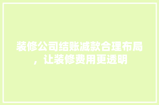 装修公司结账减款合理布局，让装修费用更透明