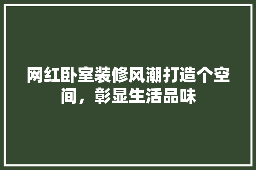 网红卧室装修风潮打造个空间，彰显生活品味