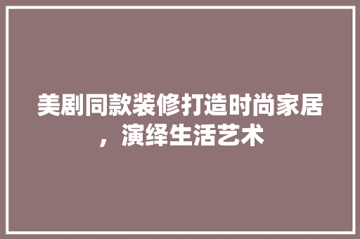 美剧同款装修打造时尚家居，演绎生活艺术  第1张