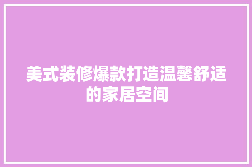 美式装修爆款打造温馨舒适的家居空间