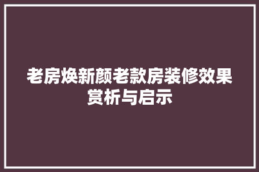老房焕新颜老款房装修效果赏析与启示