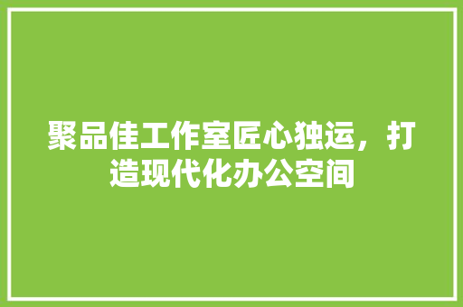 聚品佳工作室匠心独运，打造现代化办公空间