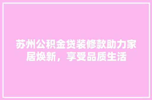 苏州公积金贷装修款助力家居焕新，享受品质生活