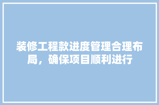 装修工程款进度管理合理布局，确保项目顺利进行