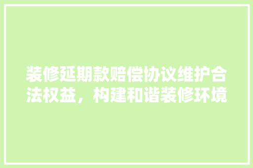 装修延期款赔偿协议维护合法权益，构建和谐装修环境