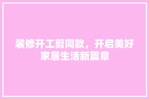 装修开工剪同款，开启美好家居生活新篇章