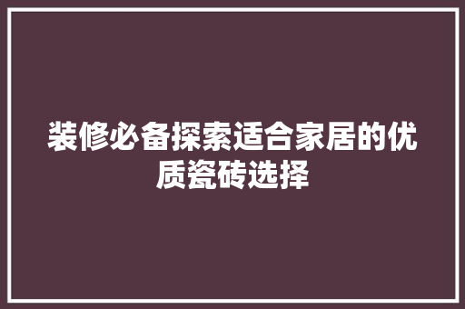 装修必备探索适合家居的优质瓷砖选择