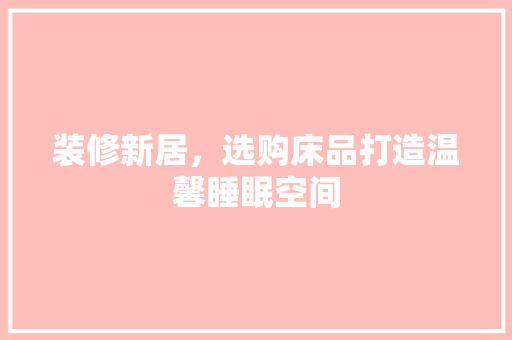 装修新居，选购床品打造温馨睡眠空间