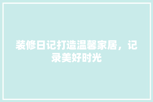 装修日记打造温馨家居，记录美好时光