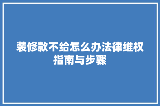 装修款不给怎么办法律维权指南与步骤