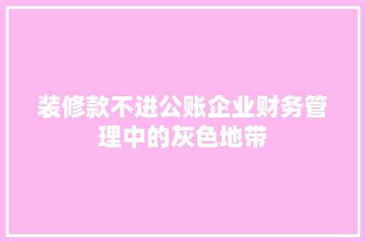 装修款不进公账企业财务管理中的灰色地带  第1张