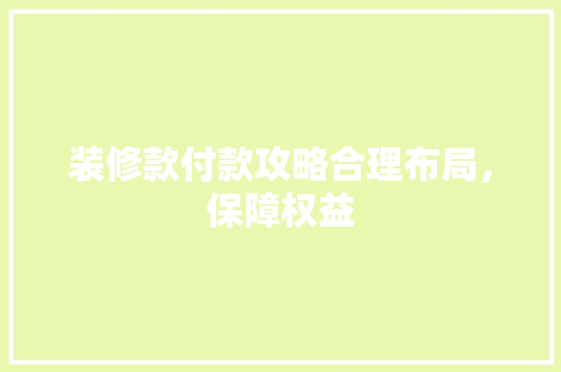 装修款付款攻略合理布局，保障权益  第1张