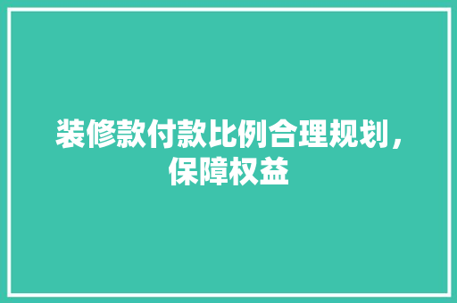 装修款付款比例合理规划，保障权益