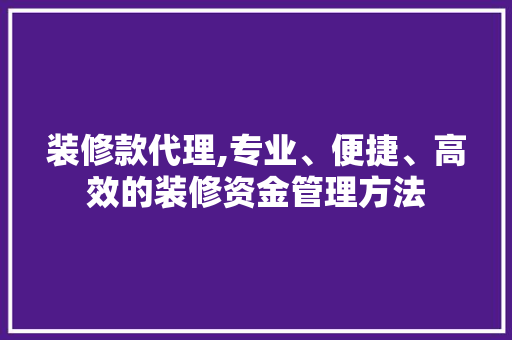 装修款代理,专业、便捷、高效的装修资金管理方法