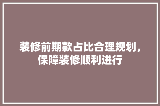 装修前期款占比合理规划，保障装修顺利进行