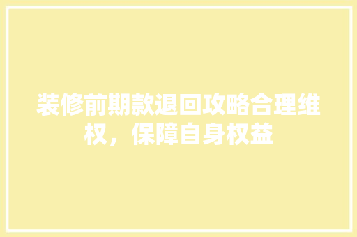 装修前期款退回攻略合理维权，保障自身权益