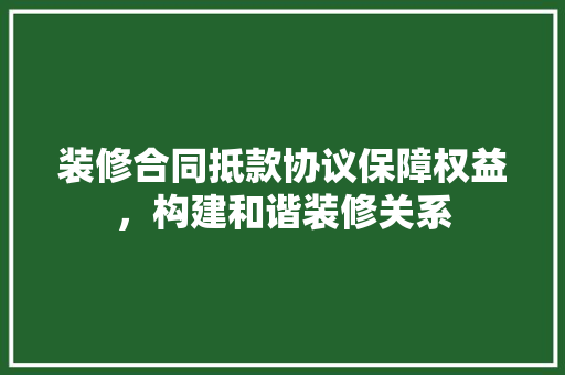 装修合同抵款协议保障权益，构建和谐装修关系