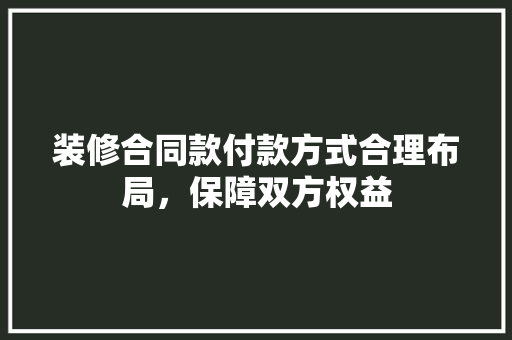 装修合同款付款方式合理布局,保障双方权益 第1张 装修合同款付款方式合理布局,保障双方权益 第1张