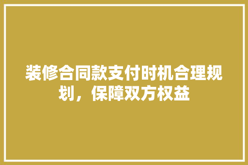 装修合同款支付时机合理规划，保障双方权益