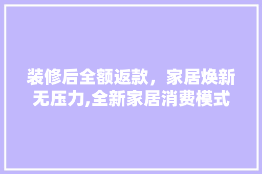 装修后全额返款，家居焕新无压力,全新家居消费模式