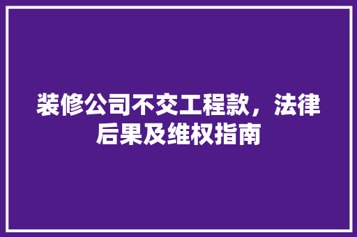 装修公司不交工程款，法律后果及维权指南