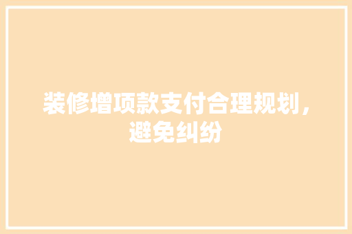 装修增项款支付合理规划，避免纠纷